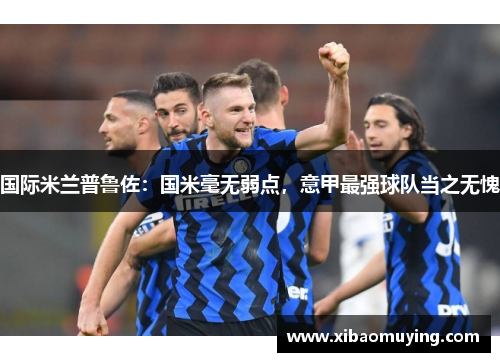 国际米兰普鲁佐：国米毫无弱点，意甲最强球队当之无愧