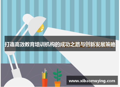 打造高效教育培训机构的成功之路与创新发展策略