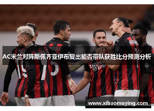 AC米兰对阵斯佩齐亚伊布复出能否带队获胜比分预测分析