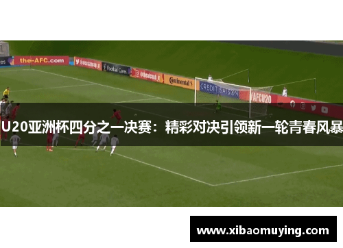 U20亚洲杯四分之一决赛：精彩对决引领新一轮青春风暴