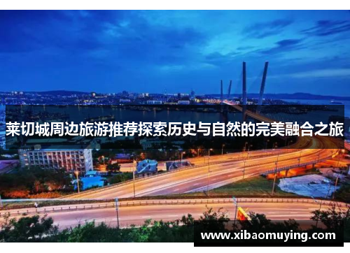 莱切城周边旅游推荐探索历史与自然的完美融合之旅