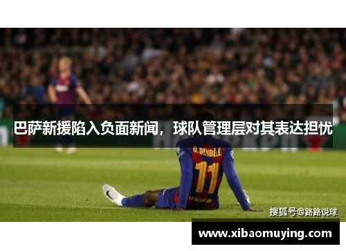 巴萨新援陷入负面新闻，球队管理层对其表达担忧