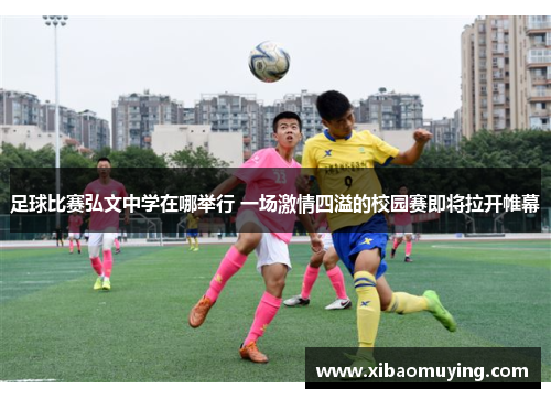 足球比赛弘文中学在哪举行 一场激情四溢的校园赛即将拉开帷幕