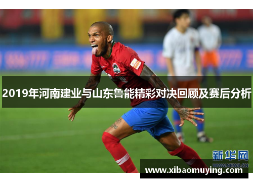 2019年河南建业与山东鲁能精彩对决回顾及赛后分析