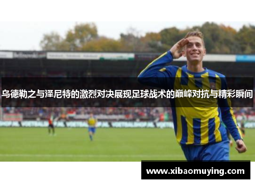 乌德勒之与泽尼特的激烈对决展现足球战术的巅峰对抗与精彩瞬间