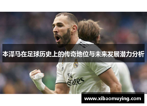 本泽马在足球历史上的传奇地位与未来发展潜力分析