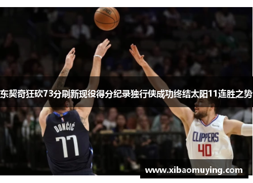 东契奇狂砍73分刷新现役得分纪录独行侠成功终结太阳11连胜之势