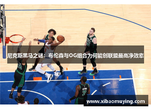 尼克斯黑马之谜：布伦森与OG组合为何能创联盟最高净效率