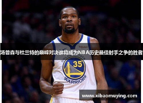 汤普森与杜兰特的巅峰对决谁将成为NBA历史最佳射手之争的胜者