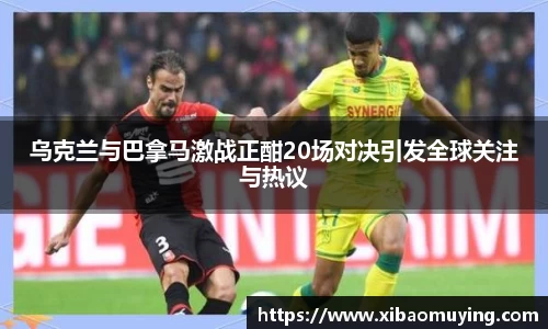 熊猫体育乌克兰与巴拿马激战正酣20场对决引发全球关注与热议