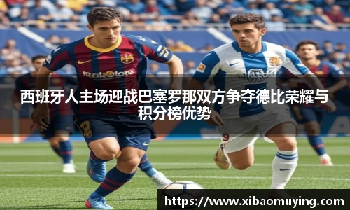 熊猫体育西班牙人主场迎战巴塞罗那双方争夺德比荣耀与积分榜优势